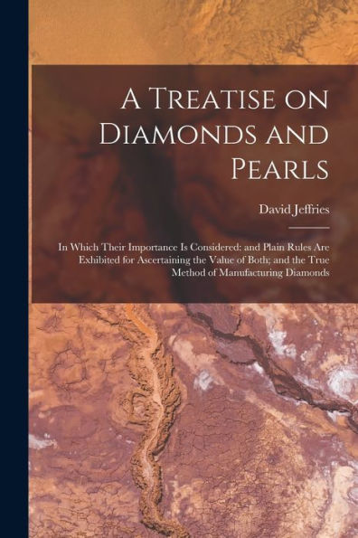 A Treatise On Diamonds And Pearls: In Which Their Importance Is Considered: And Plain Rules Are Exhibited For Ascertaining The Value Of Both; And The True Method Of Manufacturing Diamonds