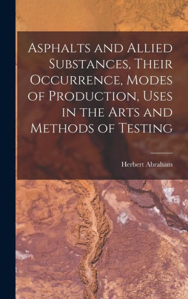 Asphalts And Allied Substances, Their Occurrence, Modes Of Production, Uses In The Arts And Methods Of Testing