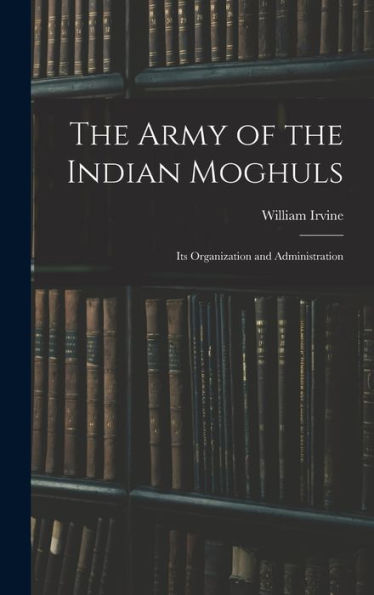 The Army Of The Indian Moghuls: Its Organization And Administration