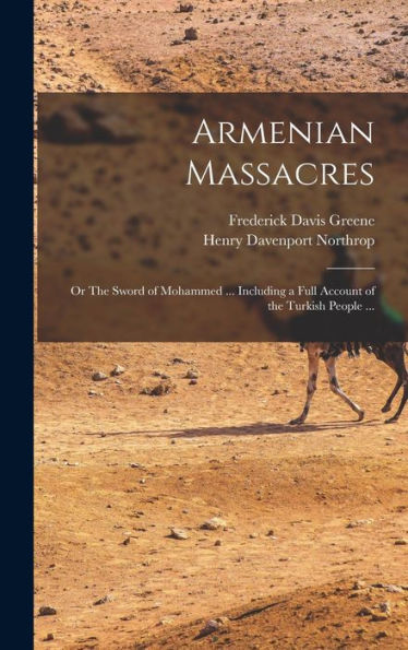 Armenian Massacres: Or The Sword Of Mohammed ... Including A Full Account Of The Turkish People ...