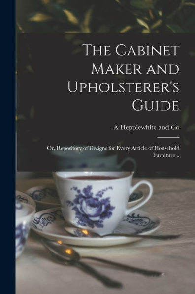 The Cabinet Maker And Upholsterer'S Guide; Or, Repository Of Designs For Every Article Of Household Furniture ..