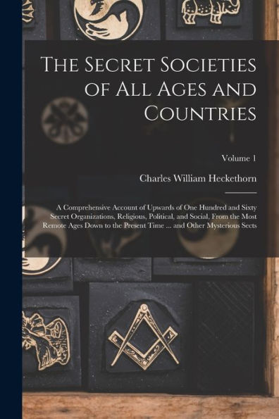 The Secret Societies Of All Ages And Countries: A Comprehensive Account Of Upwards Of One Hundred And Sixty Secret Organizations, Religious, ... Time ... And Other Mysterious Sects; Volume 1