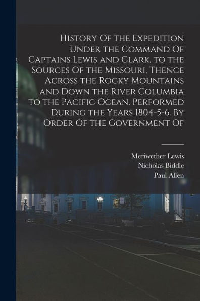 History Of The Expedition Under The Command Of Captains Lewis And Clark, To The Sources Of The Missouri, Thence Across The Rocky Mountains And Down ... Years 1804-5-6. By Order Of The Government Of