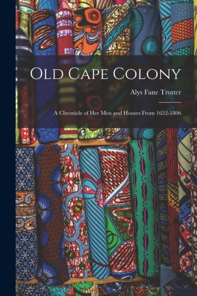 Old Cape Colony; A Chronicle Of Her Men And Houses From 1652-1806