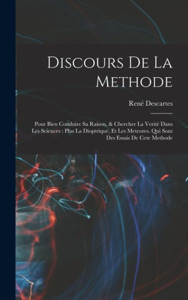 Discours De La Methode: Pour Bien Conduire Sa Raison, & Chercher La Verité Dans Les Sciences: Plus La Dioptrique, Et Les Meteores. Qui Sont Des Essais De Cete Methode (French Edition)