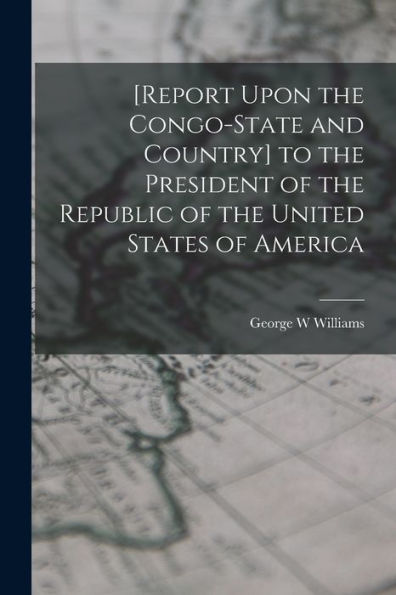 [Report Upon The Congo-State And Country] To The President Of The Republic Of The United States Of America