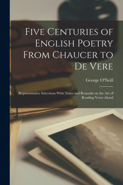 Five Centuries Of English Poetry From Chaucer To De Vere; Representative Selections With Notes And Remarks On The Art Of Reading Verse Aloud