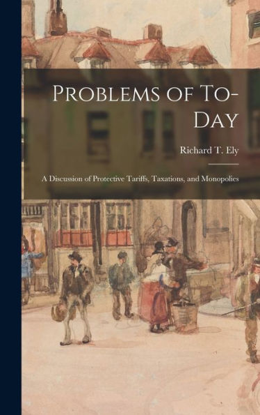 Problems Of To-Day; A Discussion Of Protective Tariffs, Taxations, And Monopolies