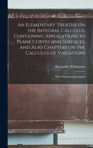 An Elementary Treatise On The Integral Calculus, Containing Applications To Plane Curves And Surfaces, And Also Chapters On The Calculus Of Variations; With Numerous Examples