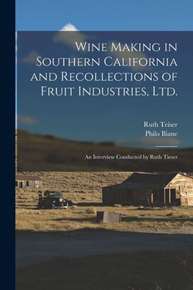 Wine Making In Southern California And Recollections Of Fruit Industries, Ltd.: An Interview Conducted By Ruth Tieser