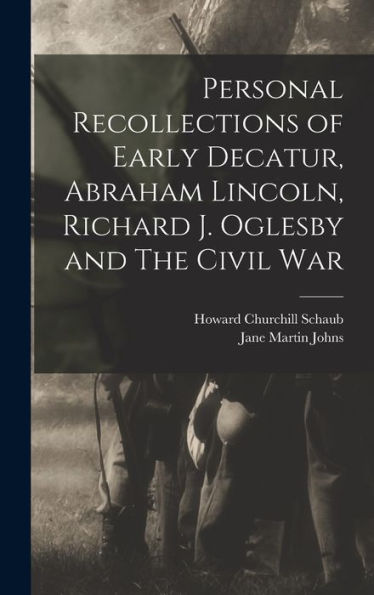 Personal Recollections Of Early Decatur, Abraham Lincoln, Richard J. Oglesby And The Civil War