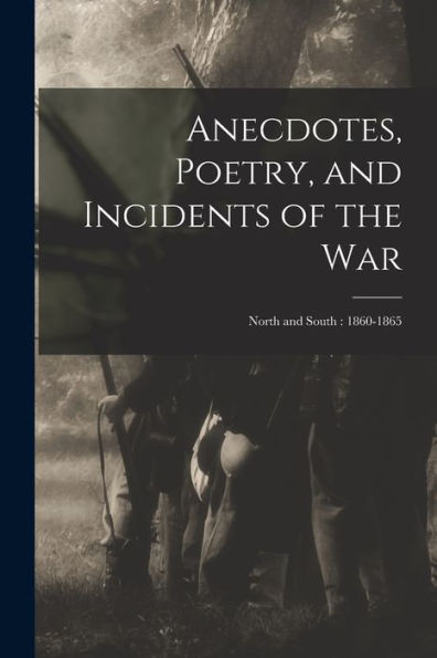 Anecdotes, Poetry, And Incidents Of The War: North And South: 1860-1865