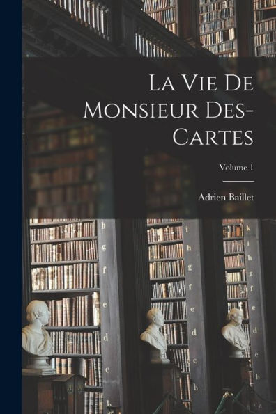 La Vie De Monsieur Des-Cartes; Volume 1 (French Edition)