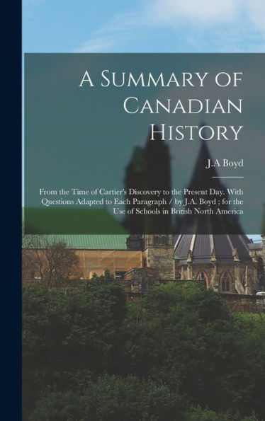 A Summary Of Canadian History: From The Time Of Cartier'S Discovery To The Present Day. With Questions Adapted To Each Paragraph / By J.A. Boyd; For The Use Of Schools In British North America