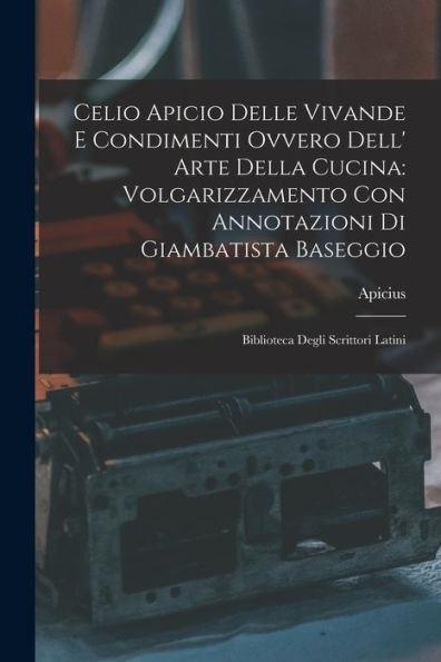 Celio Apicio Delle Vivande E Condimenti Ovvero Dell' Arte Della Cucina: Volgarizzamento Con Annotazioni Di Giambatista Baseggio: Biblioteca Degli Scrittori Latini (Italian Edition)