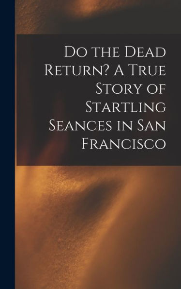 Do The Dead Return? A True Story Of Startling Seances In San Francisco