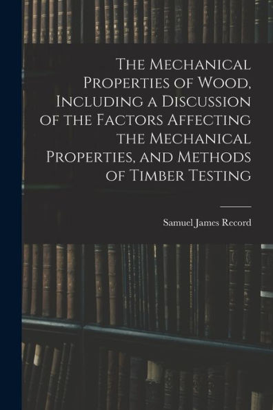 The Mechanical Properties Of Wood, Including A Discussion Of The Factors Affecting The Mechanical Properties, And Methods Of Timber Testing