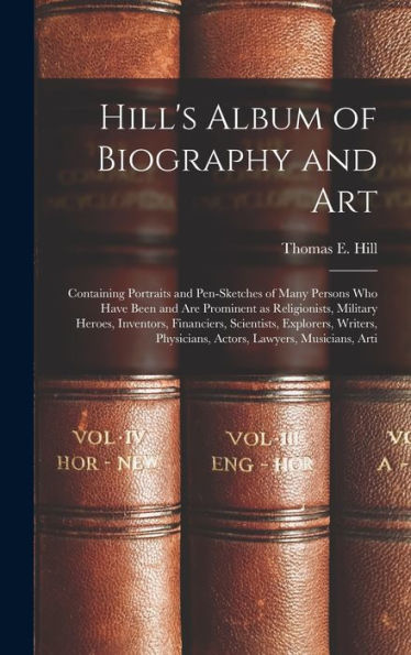 Hill'S Album Of Biography And Art: Containing Portraits And Pen-Sketches Of Many Persons Who Have Been And Are Prominent As Religionists, Military ... Physicians, Actors, Lawyers, Musicians, Arti
