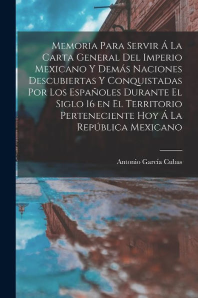 Memoria Para Servir Á La Carta General Del Imperio Mexicano Y Demás Naciones Descubiertas Y Conquistadas Por Los Españoles Durante El Siglo 16 En El ... Hoy Á La República Mexicano (Spanish Edition)