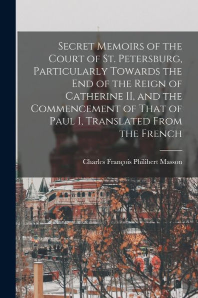 Secret Memoirs Of The Court Of St. Petersburg, Particularly Towards The End Of The Reign Of Catherine Ii, And The Commencement Of That Of Paul I, Translated From The French