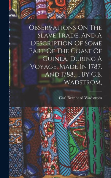 Observations On The Slave Trade, And A Description Of Some Part Of The Coast Of Guinea, During A Voyage, Made In 1787, And 1788, ... By C.B. Wadstrom,