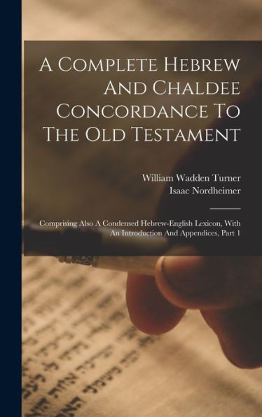 A Complete Hebrew And Chaldee Concordance To The Old Testament: Comprising Also A Condensed Hebrew-English Lexicon, With An Introduction And Appendices, Part 1
