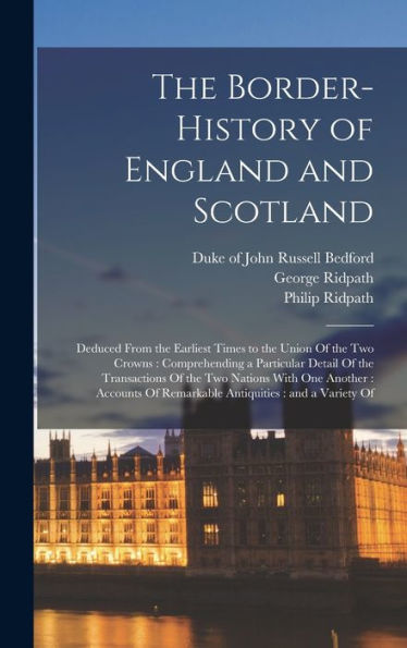 The Border-History Of England And Scotland: Deduced From The Earliest Times To The Union Of The Two Crowns: Comprehending A Particular Detail Of The ... Of Remarkable Antiquities: And A Variety Of