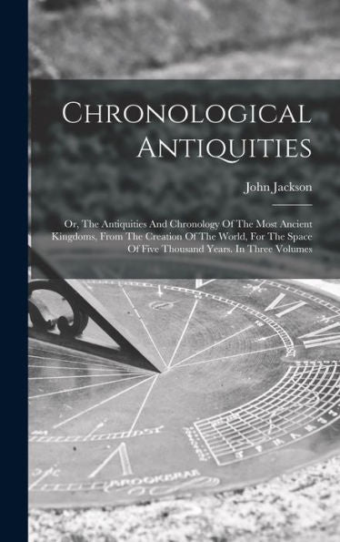 Chronological Antiquities: Or, The Antiquities And Chronology Of The Most Ancient Kingdoms, From The Creation Of The World, For The Space Of Five Thousand Years. In Three Volumes
