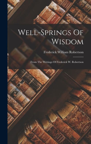 Well-Springs Of Wisdom: From The Writings Of Frederick W. Robertson