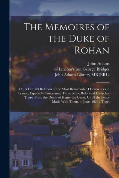 The Memoires Of The Duke Of Rohan: Or, A Faithful Relation Of The Most Remarkable Occurrences In France, Especially Concerning Those Of The Reformed ... Peace Made With Them, In June, 1629; Toget