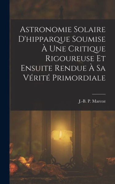 Astronomie Solaire D'Hipparque Soumise À Une Critique Rigoureuse Et Ensuite Rendue À Sa Vérité Primordiale (French Edition)