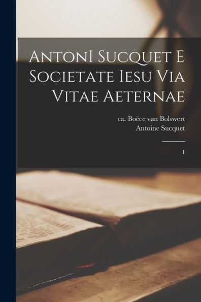 Antoni Sucquet E Societate Iesu Via Vitae Aeternae: 1 (Latin Edition)