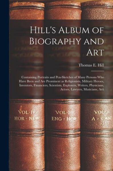 Hill'S Album Of Biography And Art: Containing Portraits And Pen-Sketches Of Many Persons Who Have Been And Are Prominent As Religionists, Military ... Physicians, Actors, Lawyers, Musicians, Arti