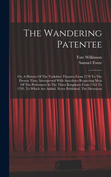 The Wandering Patentee: Or, A History Of The Yorkshire Theatres From 1770 To The Present Time, Interspersed With Anecdotes Respecting Most Of The ... Are Added, Never Published, The Diversions