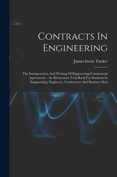 Contracts In Engineering: The Interpretation And Writing Of Engineering-Commercial Agreements: An Elementary Text-Book For Students In Engineering, Engineers, Contractors And Business Men