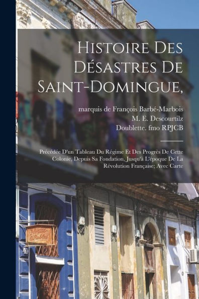 Histoire Des Désastres De Saint-Domingue,: Précédée D'Un Tableau Du Régime Et Des Progrès De Cette Colonie, Depuis Sa Fondation, Jusqu'À L'Époque De ... Française; Avec Carte (French Edition)