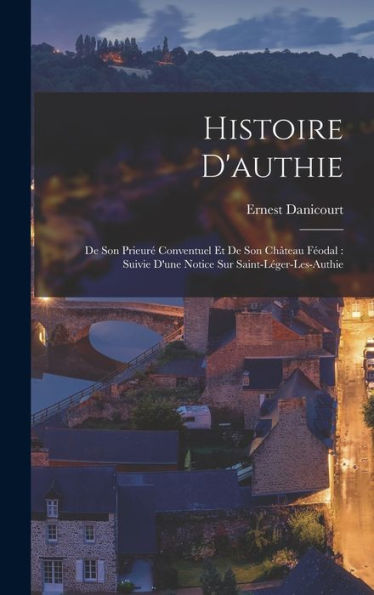 Histoire D'Authie: De Son Prieuré Conventuel Et De Son Château Féodal: Suivie D'Une Notice Sur Saint-Léger-Les-Authie (French Edition)