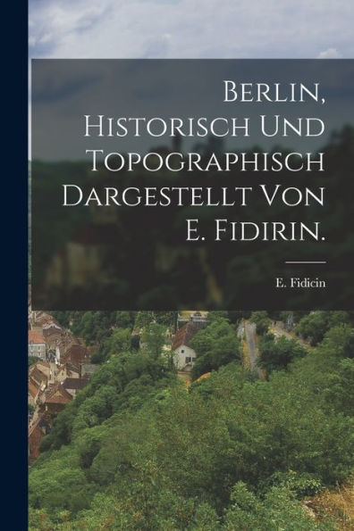 Berlin, Historisch Und Topographisch Dargestellt Von E. Fidirin. (German Edition)