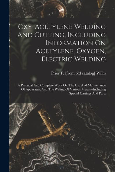 Oxy-Acetylene Welding And Cutting, Including Information On Acetylene, Oxygen, Electric Welding; A Practical And Complete Work On The Use And ... Metals--Including Special Castings And Parts