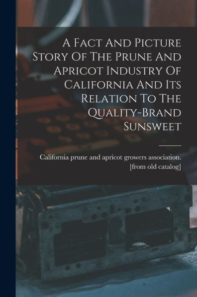 A Fact And Picture Story Of The Prune And Apricot Industry Of California And Its Relation To The Quality-Brand Sunsweet