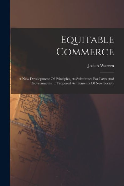 Equitable Commerce: A New Development Of Principles, As Substitutes For Laws And Governments ...: Proposed As Elements Of New Society