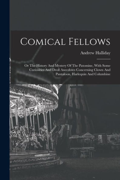Comical Fellows: Or The History And Mystery Of The Patomine, With Some Curiosities And Droll Anecdotes Concerning Clown And Pantaloon, Harlequin And Columbine