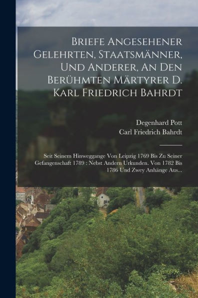 Briefe Angesehener Gelehrten, Staatsmänner, Und Anderer, An Den Berühmten Märtyrer D. Karl Friedrich Bahrdt: Seit Seinem Hinweggange Von Leipzig 1769 ... 1786 Und Zwey Anhänge Aus... (German Edition)