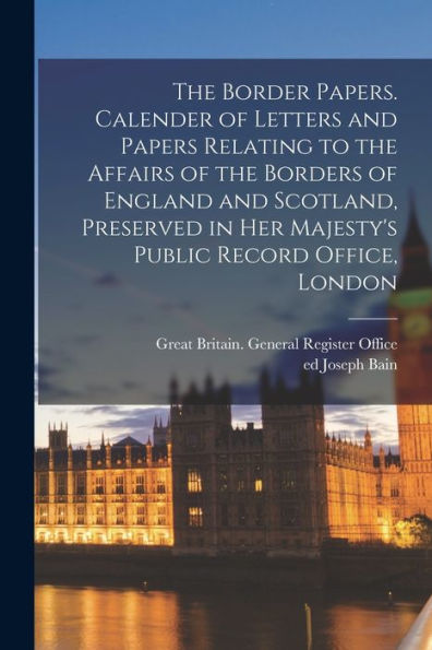 The Border Papers. Calender Of Letters And Papers Relating To The Affairs Of The Borders Of England And Scotland, Preserved In Her Majesty'S Public Record Office, London