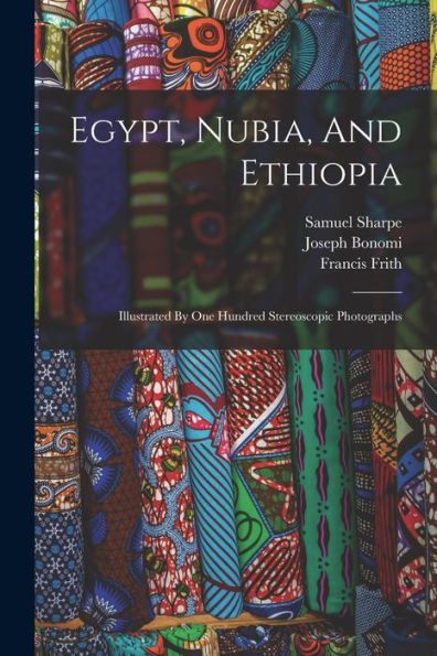 Egypt, Nubia, And Ethiopia: Illustrated By One Hundred Stereoscopic Photographs
