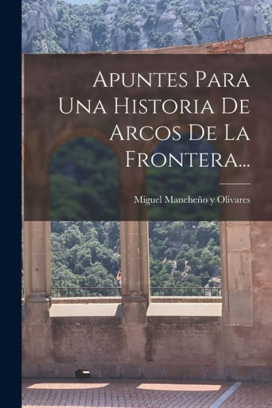 Apuntes Para Una Historia De Arcos De La Frontera... (Spanish Edition)