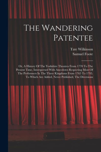 The Wandering Patentee: Or, A History Of The Yorkshire Theatres From 1770 To The Present Time, Interspersed With Anecdotes Respecting Most Of The ... Are Added, Never Published, The Diversions