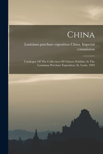 China: Catalogue Of The Collection Of Chinese Exhibits At The Louisiana Purchase Exposition, St. Louis, 1904
