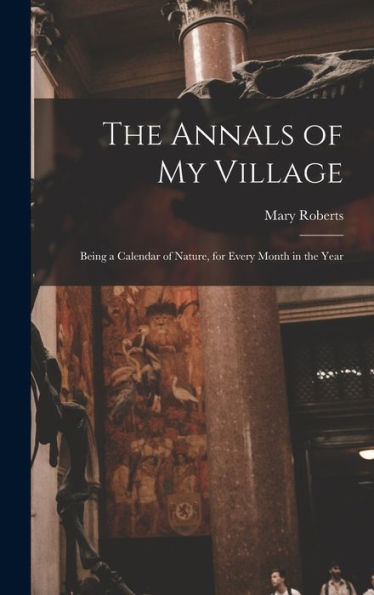 The Annals Of My Village: Being A Calendar Of Nature, For Every Month In The Year