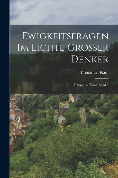 Ewigkeitsfragen Im Lichte Grosser Denker: Immanuel Kant, Band 1 (German Edition)
